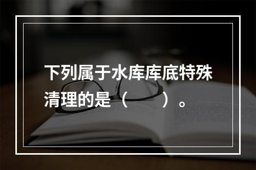 下列属于水库库底特殊清理的是（　　）。