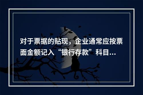 对于票据的贴现，企业通常应按票面金额记入“银行存款”科目。（