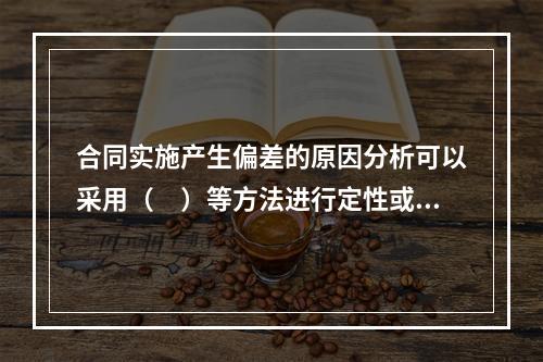 合同实施产生偏差的原因分析可以采用（　）等方法进行定性或定量