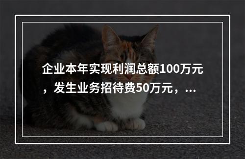 企业本年实现利润总额100万元，发生业务招待费50万元，税务