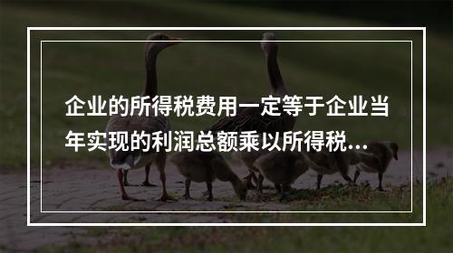 企业的所得税费用一定等于企业当年实现的利润总额乘以所得税税率