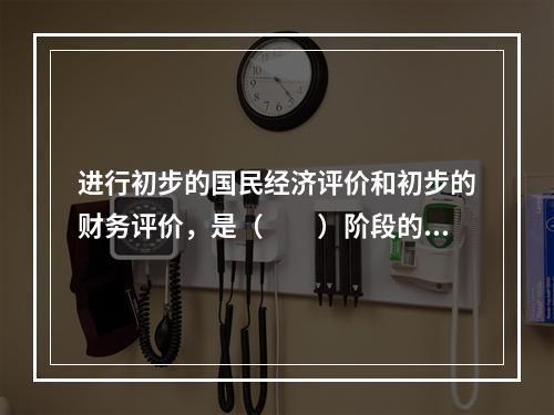 进行初步的国民经济评价和初步的财务评价，是（　　）阶段的主