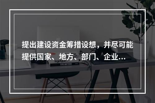 提出建设资金筹措设想，并尽可能提供国家、地方、部门、企业等