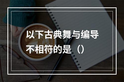 以下古典舞与编导不相符的是（）