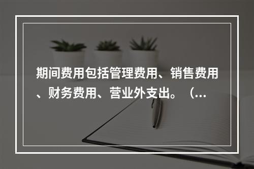 期间费用包括管理费用、销售费用、财务费用、营业外支出。（　）