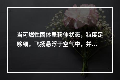 当可燃性固体呈粉体状态，粒度足够细，飞扬悬浮于空气中，并达到