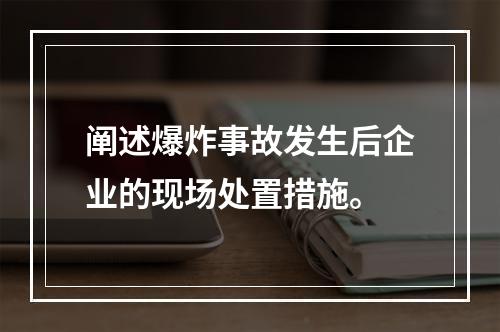 阐述爆炸事故发生后企业的现场处置措施。