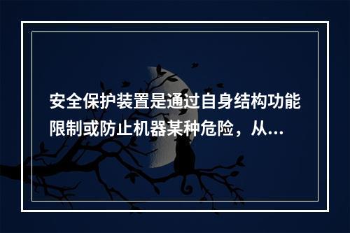 安全保护装置是通过自身结构功能限制或防止机器某种危险，从而消