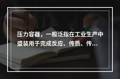 压力容器，一般泛指在工业生产中盛装用于完成反应、传质、传热、