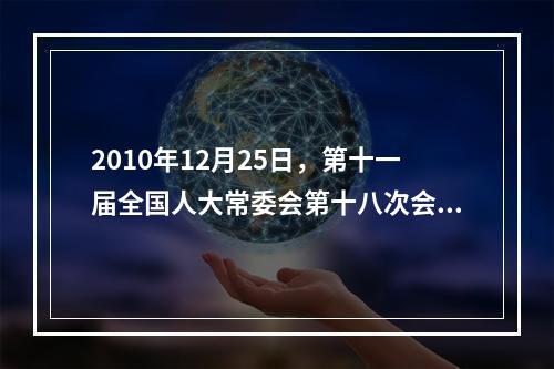 2010年12月25日，第十一届全国人大常委会第十八次会议