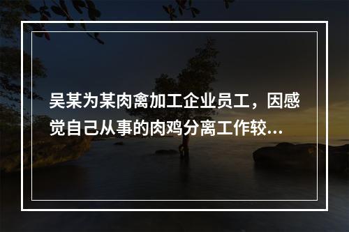 吴某为某肉禽加工企业员工，因感觉自己从事的肉鸡分离工作较为无