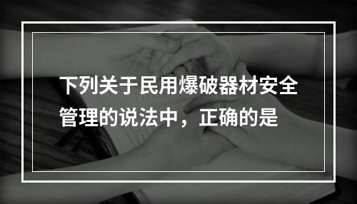 下列关于民用爆破器材安全管理的说法中，正确的是