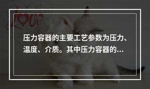 压力容器的主要工艺参数为压力、温度、介质。其中压力容器的压力