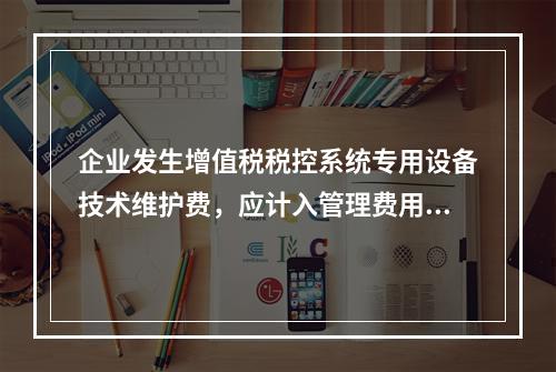 企业发生增值税税控系统专用设备技术维护费，应计入管理费用。（