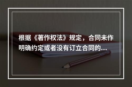 根据《著作权法》规定，合同未作明确约定或者没有订立合同的，著