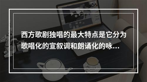 西方歌剧独唱的最大特点是它分为歌唱化的宣叙调和朗诵化的咏叹调