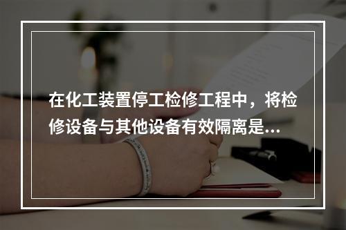 在化工装置停工检修工程中，将检修设备与其他设备有效隔离是保证