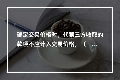 确定交易价格时，代第三方收取的款项不应计入交易价格。（　　）