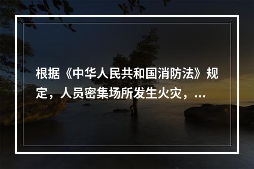 根据《中华人民共和国消防法》规定，人员密集场所发生火灾，该场