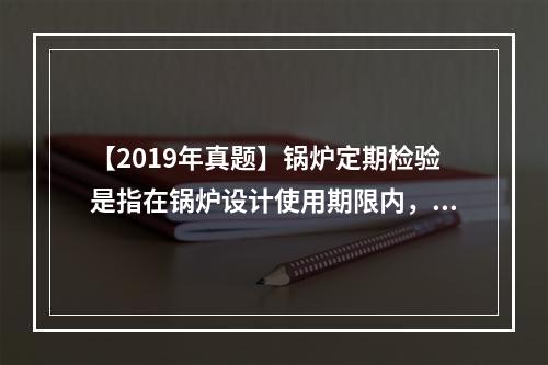 【2019年真题】锅炉定期检验是指在锅炉设计使用期限内，每间