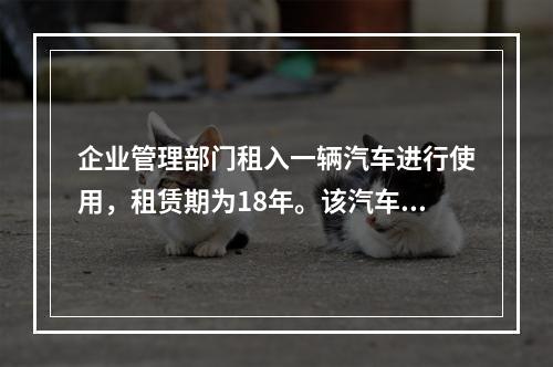 企业管理部门租入一辆汽车进行使用，租赁期为18年。该汽车使用