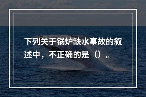 下列关于锅炉缺水事故的叙述中，不正确的是（）。