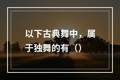 以下古典舞中，属于独舞的有（）