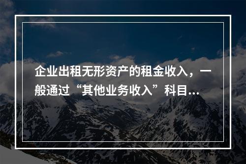 企业出租无形资产的租金收入，一般通过“其他业务收入”科目核算