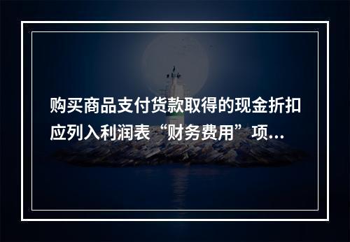 购买商品支付货款取得的现金折扣应列入利润表“财务费用”项目。