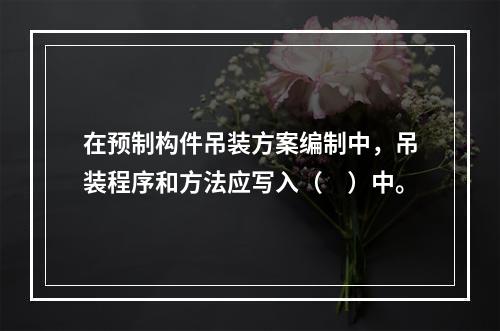 在预制构件吊装方案编制中，吊装程序和方法应写入（　）中。