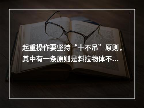 起重操作要坚持“十不吊”原则，其中有一条原则是斜拉物体不吊，