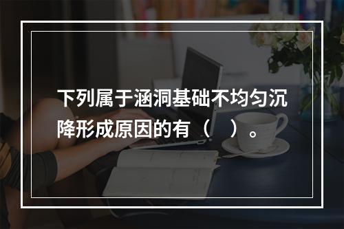 下列属于涵洞基础不均匀沉降形成原因的有（　）。