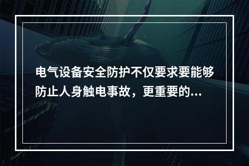 电气设备安全防护不仅要求要能够防止人身触电事故，更重要的是防