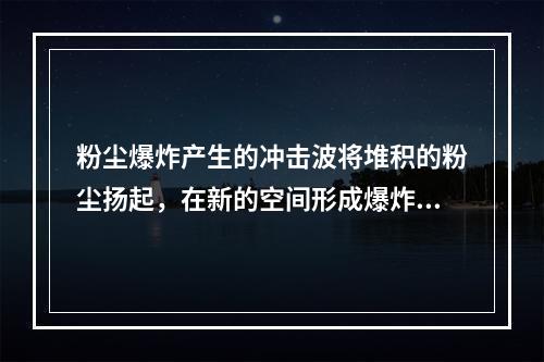 粉尘爆炸产生的冲击波将堆积的粉尘扬起，在新的空间形成爆炸极限