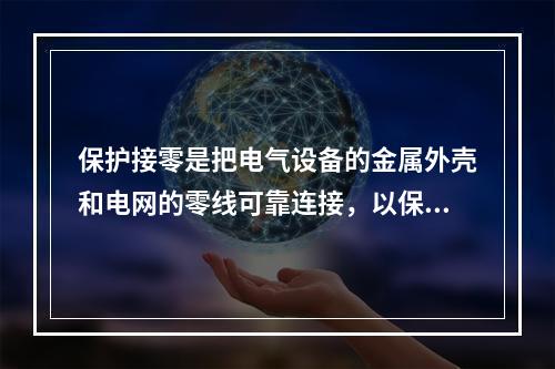 保护接零是把电气设备的金属外壳和电网的零线可靠连接，以保护人