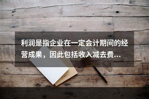 利润是指企业在一定会计期间的经营成果，因此包括收入减去费用后