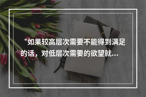 “如果较高层次需要不能得到满足的话，对低层次需要的欲望就会加