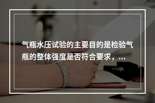 气瓶水压试验的主要目的是检验气瓶的整体强度是否符合要求，根据