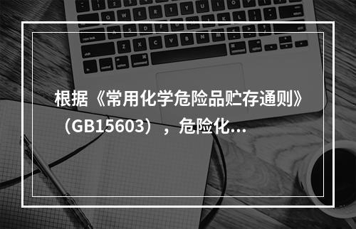 根据《常用化学危险品贮存通则》（GB15603），危险化学品