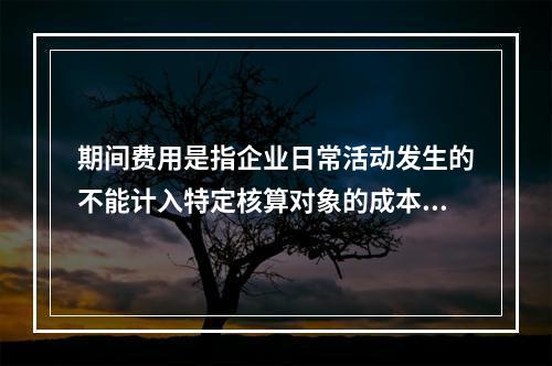 期间费用是指企业日常活动发生的不能计入特定核算对象的成本，应