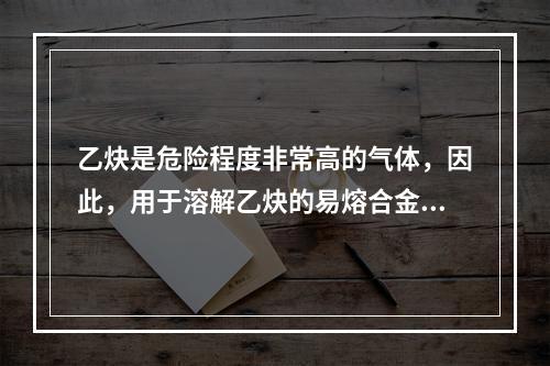 乙炔是危险程度非常高的气体，因此，用于溶解乙炔的易熔合金塞装