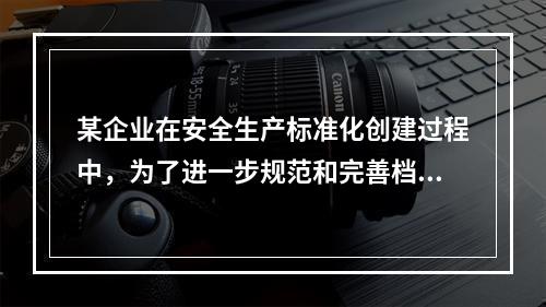 某企业在安全生产标准化创建过程中，为了进一步规范和完善档案管