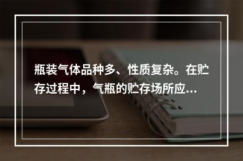 瓶装气体品种多、性质复杂。在贮存过程中，气瓶的贮存场所应符合