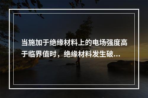 当施加于绝缘材料上的电场强度高于临界值时，绝缘材料发生破裂或