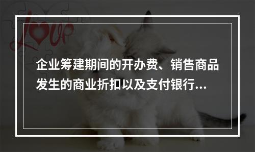 企业筹建期间的开办费、销售商品发生的商业折扣以及支付银行承兑