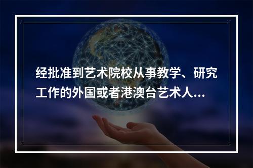 经批准到艺术院校从事教学、研究工作的外国或者港澳台艺术人员从