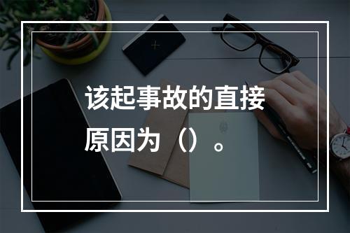 该起事故的直接原因为（）。