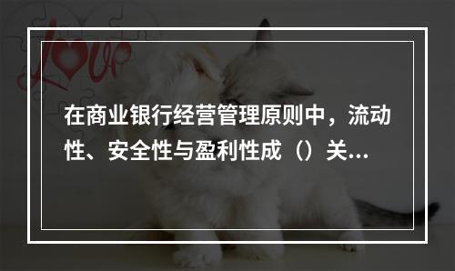 在商业银行经营管理原则中，流动性、安全性与盈利性成（）关系。