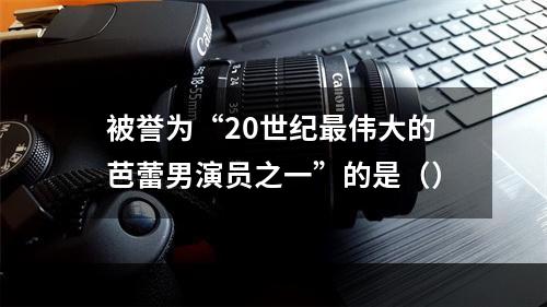 被誉为“20世纪最伟大的芭蕾男演员之一”的是（）