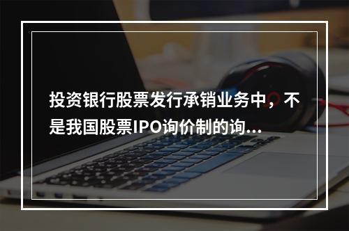 投资银行股票发行承销业务中，不是我国股票IPO询价制的询价步